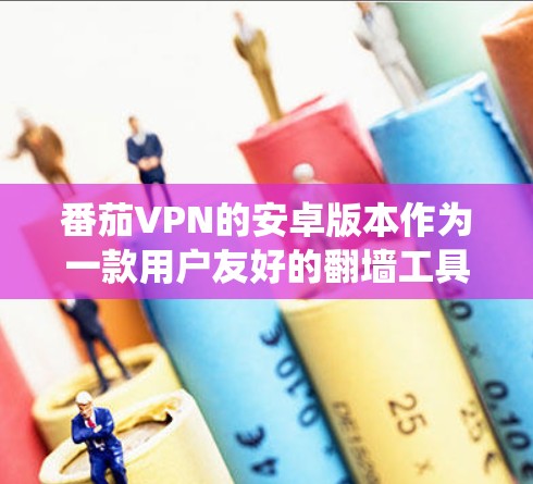 番茄VPN的安卓版本作为一款用户友好的翻墙工具,适合需要绕过网络限制的用户。以下是对该版本的详细分析和总结
