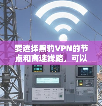 要选择黑豹VPN的节点和高速线路,可以根据以下几个方面进行考虑