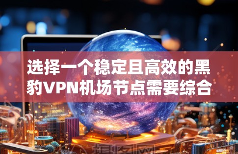 选择一个稳定且高效的黑豹VPN机场节点需要综合考虑多个因素，以下是根据您的需求整理的推荐步骤和考虑因素