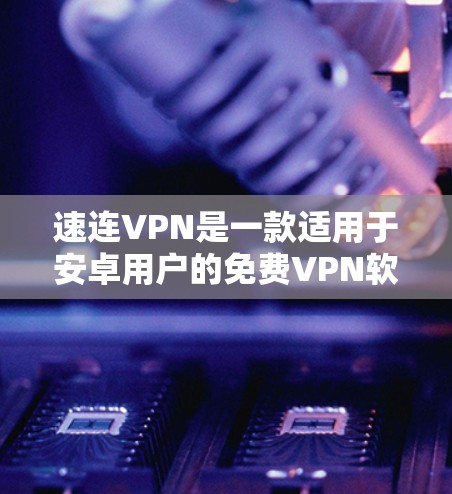 速连VPN是一款适用于安卓用户的免费VPN软件，提供快速、安全的网络连接。以下是关于速连VPN安卓下载和使用的详细信息