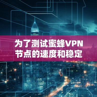 为了测试蜜蜂VPN节点的速度和稳定性，按照以下步骤进行