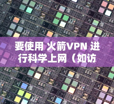 要使用 火箭VPN 进行科学上网（如访问受限网站或保护隐私）以下是针对安卓设备的操作指南