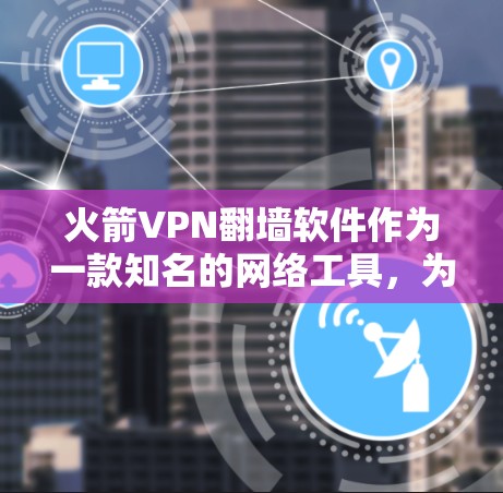 火箭VPN翻墙软件作为一款知名的网络工具，为用户提供了多种功能和选项，以下是对其的详细分析