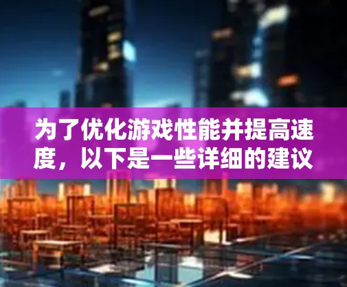 为了优化游戏性能并提高速度，以下是一些详细的建议和步骤