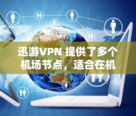 迅游VPN 提供了多个机场节点，适合在机场环境下使用以确保高速稳定的网络连接。以下是一些建议和推荐，帮助你在机场使用迅游VPN