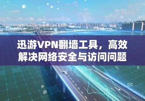 迅游VPN翻墙工具，高效解决网络安全与访问问题