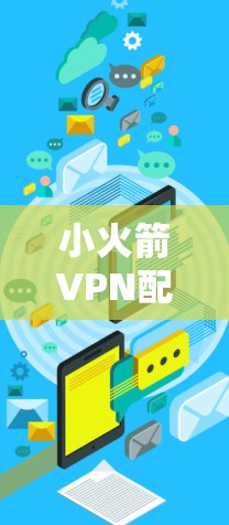 小火箭VPN配置文件和导入方法以下是详细的步骤指南
