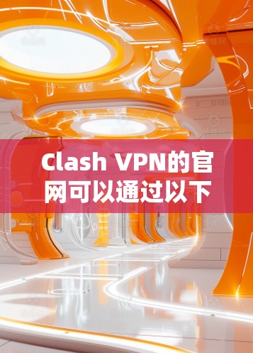 Clash VPN的官网可以通过以下步骤找到节点订阅和下载信息