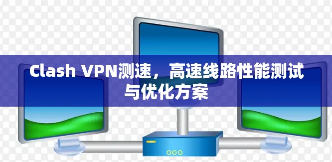 Clash VPN测速,高速线路性能测试与优化方案