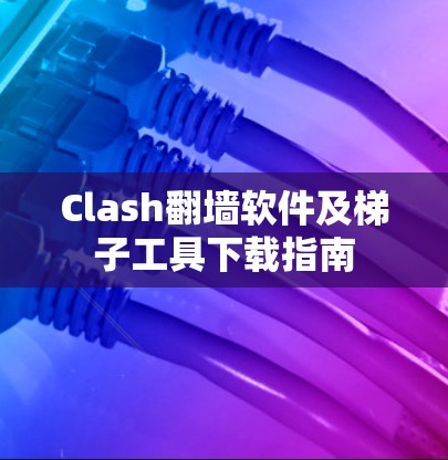 Clash翻墙软件及梯子工具下载指南