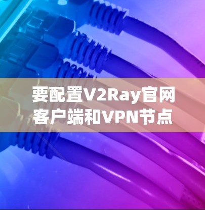 要配置V2Ray官网客户端和VPN节点，通常需要按照以下步骤进行操作