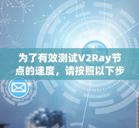 为了有效测试V2Ray节点的速度，请按照以下步骤操作