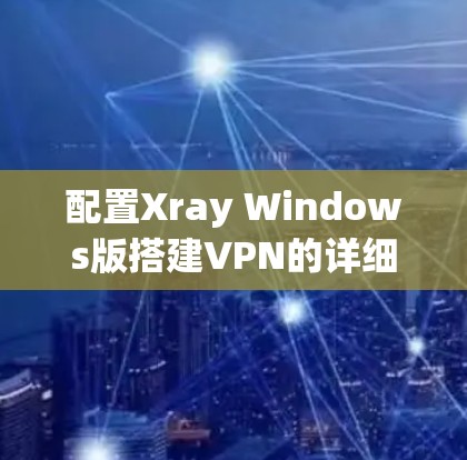 配置Xray Windows版搭建VPN的详细步骤如下