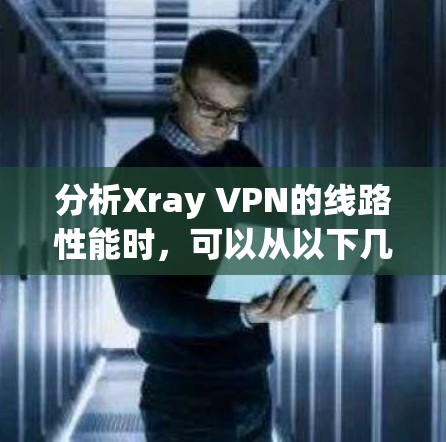 分析Xray VPN的线路性能时,可以从以下几个方面进行详细评估
