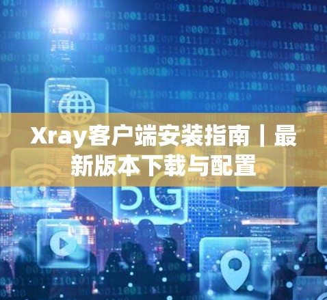 Xray客户端安装指南｜最新版本下载与配置