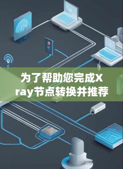 为了帮助您完成Xray节点转换并推荐合适的VPN工具,以下是详细的步骤和推荐
