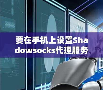 要在手机上设置Shadowsocks代理服务器，可以按照以下步骤操作