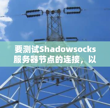 要测试Shadowsocks服务器节点的连接，以下是一些步骤和注意事项，帮助你确认服务器是否正常工作