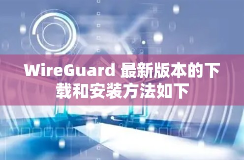 WireGuard 最新版本的下载和安装方法如下