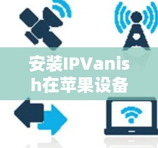 安装IPVanish在苹果设备上可以通过以下步骤进行