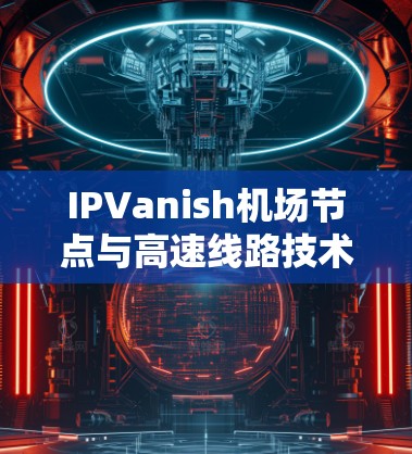 IPVanish机场节点与高速线路技术探讨
