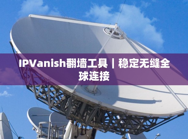 IPVanish翻墙工具|稳定无缝全球连接