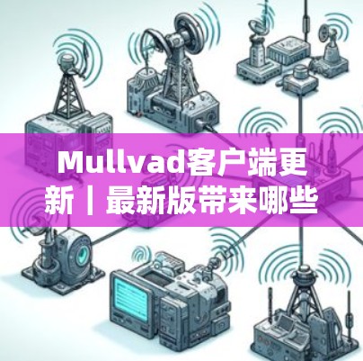 Mullvad客户端更新｜最新版带来哪些新特性？