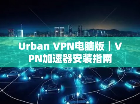 Urban VPN电脑版｜VPN加速器安装指南