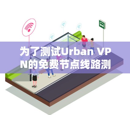为了测试Urban VPN的免费节点线路测速，我按照以下步骤进行