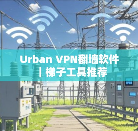Urban VPN翻墙软件|梯子工具推荐
