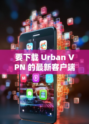 要下载 Urban VPN 的最新客户端,请按照以下步骤操作
