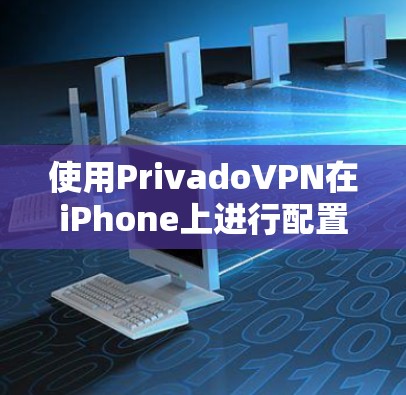 使用PrivadoVPN在iPhone上进行配置和连接,以下是详细的步骤指南