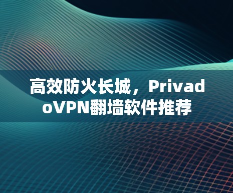 高效防火长城，PrivadoVPN翻墙软件推荐