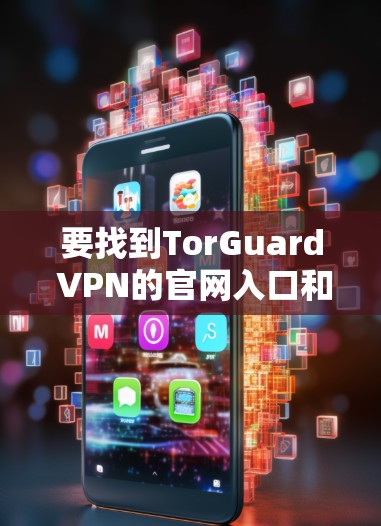 要找到TorGuard VPN的官网入口和下载方法,请按照以下步骤操作