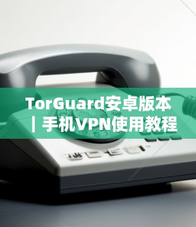 TorGuard安卓版本|手机VPN使用教程