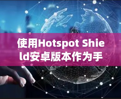 使用Hotspot Shield安卓版本作为手机翻墙工具，您可以按照以下步骤进行操作
