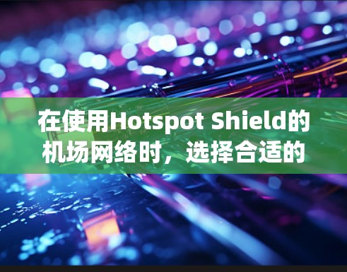 在使用Hotspot Shield的机场网络时，选择合适的节点可以显著提升您的网络体验。以下是一些建议，帮助您做出明智的选择