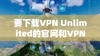 要下载VPN Unlimited的官网和VPN加速器,请按照以下步骤操作 要下载VPN Unlimited的官网和VPN加速器,请按照以下步骤操作