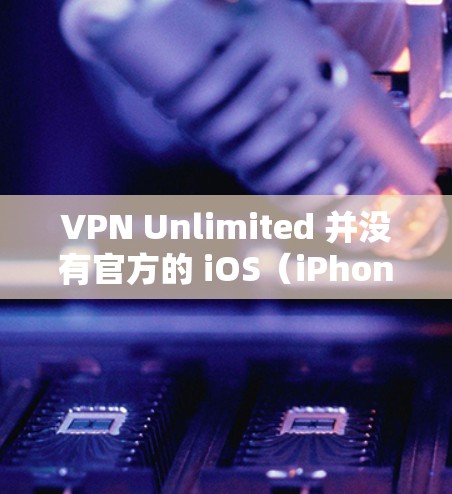 VPN Unlimited 并没有官方的 iOS(iPhone/iPad)版本。然而,以下是您可以在 iOS 上使用的其他 VPN 工具的推荐,这些工具都支持 iOS 平台