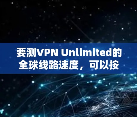 要测VPN Unlimited的全球线路速度,可以按照以下步骤进行