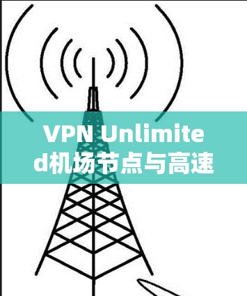VPN Unlimited机场节点与高速服务器,技术对比与应用场景分析