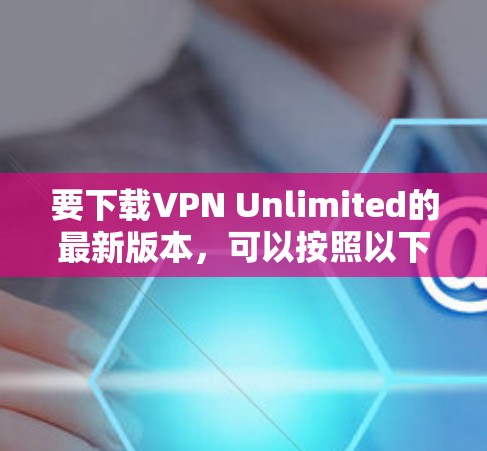 要下载VPN Unlimited的最新版本,可以按照以下步骤操作