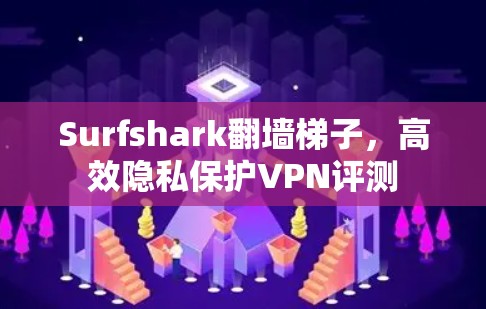 Surfshark翻墙梯子,高效隐私保护VPN评测