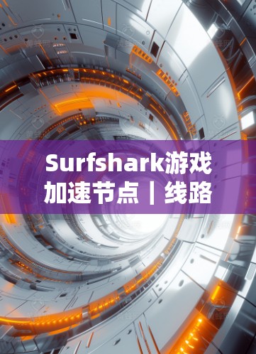 Surfshark游戏加速节点｜线路测试与性能分析