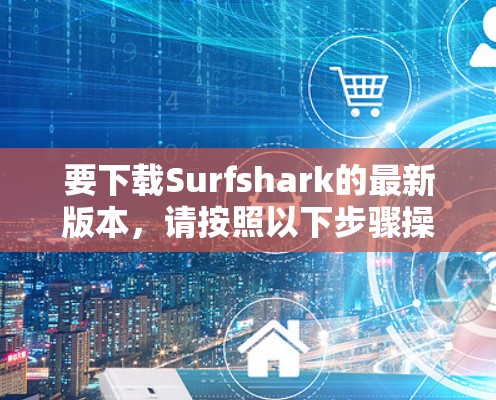 要下载Surfshark的最新版本，请按照以下步骤操作