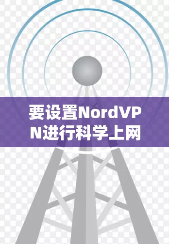 要设置NordVPN进行科学上网,按照以下步骤操作