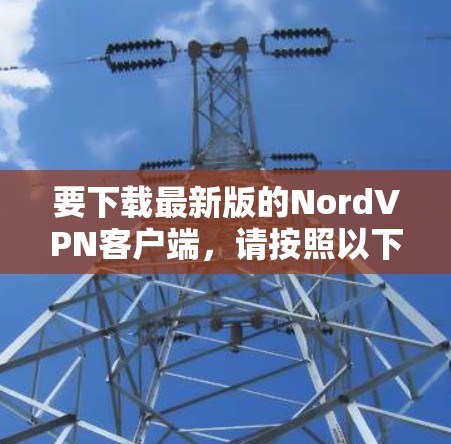 要下载最新版的NordVPN客户端,请按照以下步骤操作