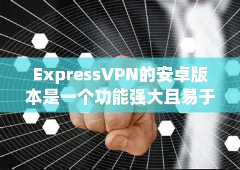 ExpressVPN的安卓版本是一个功能强大且易于使用的应用，适合各类用户。以下是对其安卓版本的详细评价