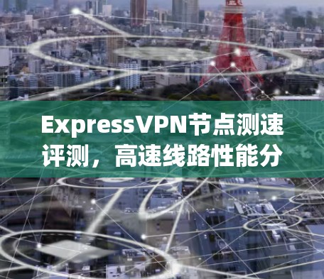 ExpressVPN节点测速评测，高速线路性能分析
