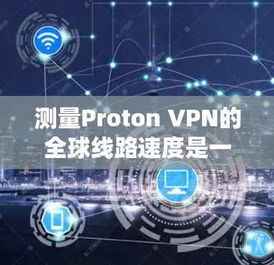 测量Proton VPN的全球线路速度是一个系统性的过程，以下是详细的步骤指南